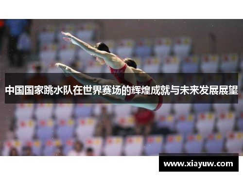 中国国家跳水队在世界赛场的辉煌成就与未来发展展望