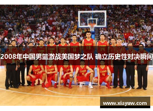 2008年中国男篮激战美国梦之队 确立历史性对决瞬间