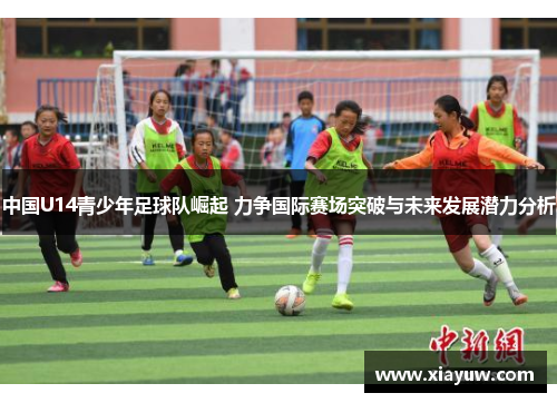 中国U14青少年足球队崛起 力争国际赛场突破与未来发展潜力分析