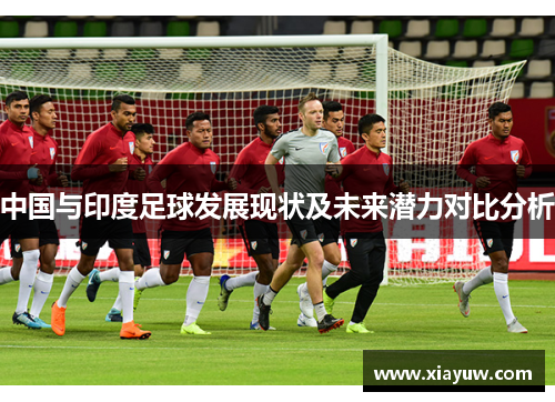 中国与印度足球发展现状及未来潜力对比分析