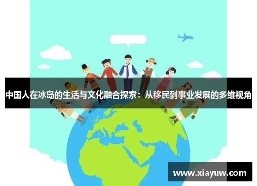 中国人在冰岛的生活与文化融合探索：从移民到事业发展的多维视角