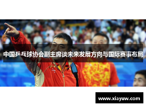 中国乒乓球协会副主席谈未来发展方向与国际赛事布局