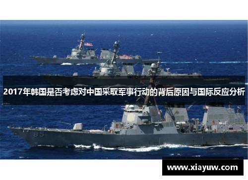 2017年韩国是否考虑对中国采取军事行动的背后原因与国际反应分析