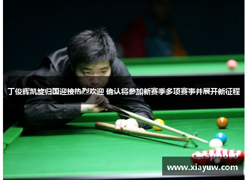 丁俊晖凯旋归国迎接热烈欢迎 确认将参加新赛季多项赛事并展开新征程