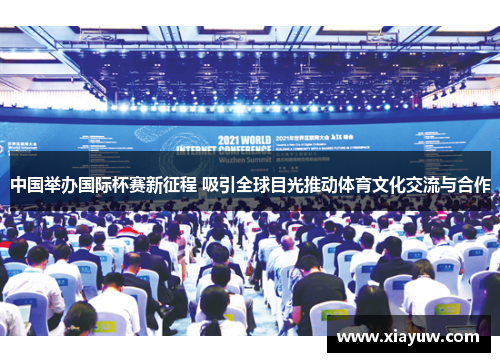 中国举办国际杯赛新征程 吸引全球目光推动体育文化交流与合作