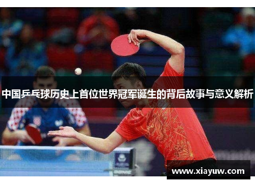 中国乒乓球历史上首位世界冠军诞生的背后故事与意义解析