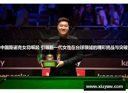 中国斯诺克女将崛起 引领新一代女性在台球领域的精彩挑战与突破