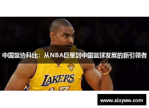 中国篮协科比：从NBA巨星到中国篮球发展的新引领者